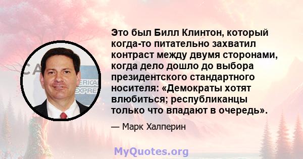 Это был Билл Клинтон, который когда-то питательно захватил контраст между двумя сторонами, когда дело дошло до выбора президентского стандартного носителя: «Демократы хотят влюбиться; республиканцы только что впадают в