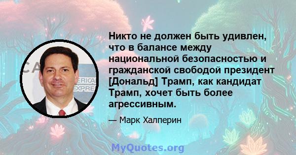 Никто не должен быть удивлен, что в балансе между национальной безопасностью и гражданской свободой президент [Дональд] Трамп, как кандидат Трамп, хочет быть более агрессивным.