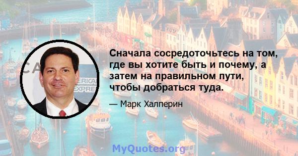 Сначала сосредоточьтесь на том, где вы хотите быть и почему, а затем на правильном пути, чтобы добраться туда.