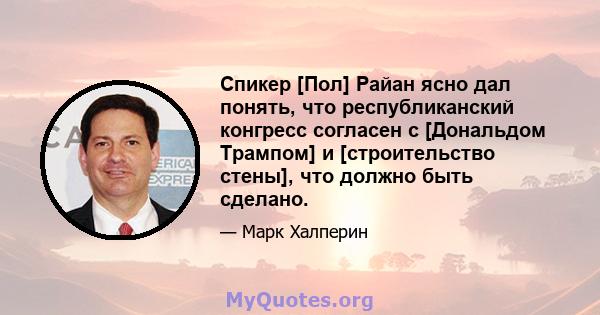 Спикер [Пол] Райан ясно дал понять, что республиканский конгресс согласен с [Дональдом Трампом] и [строительство стены], что должно быть сделано.