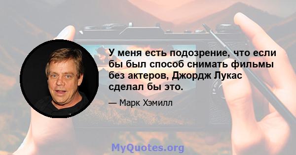 У меня есть подозрение, что если бы был способ снимать фильмы без актеров, Джордж Лукас сделал бы это.