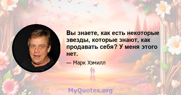 Вы знаете, как есть некоторые звезды, которые знают, как продавать себя? У меня этого нет.