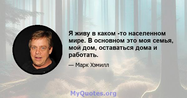 Я живу в каком -то населенном мире. В основном это моя семья, мой дом, оставаться дома и работать.