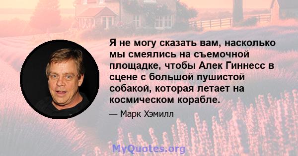 Я не могу сказать вам, насколько мы смеялись на съемочной площадке, чтобы Алек Гиннесс в сцене с большой пушистой собакой, которая летает на космическом корабле.