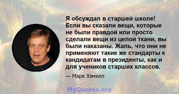 Я обсуждал в старшей школе! Если вы сказали вещи, которые не были правдой или просто сделали вещи из целой ткани, вы были наказаны. Жаль, что они не применяют такие же стандарты к кандидатам в президенты, как и для