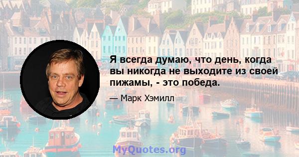 Я всегда думаю, что день, когда вы никогда не выходите из своей пижамы, - это победа.