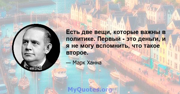 Есть две вещи, которые важны в политике. Первый - это деньги, и я не могу вспомнить, что такое второе.