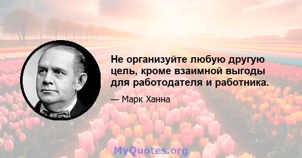 Не организуйте любую другую цель, кроме взаимной выгоды для работодателя и работника.