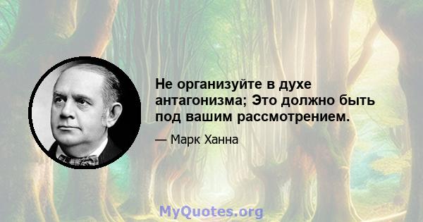 Не организуйте в духе антагонизма; Это должно быть под вашим рассмотрением.