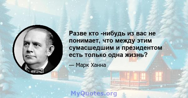 Разве кто -нибудь из вас не понимает, что между этим сумасшедшим и президентом есть только одна жизнь?