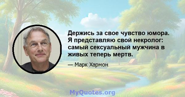 Держись за свое чувство юмора. Я представляю свой некролог: самый сексуальный мужчина в живых теперь мертв.