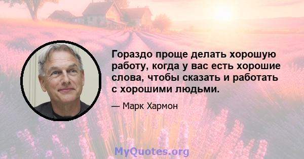 Гораздо проще делать хорошую работу, когда у вас есть хорошие слова, чтобы сказать и работать с хорошими людьми.