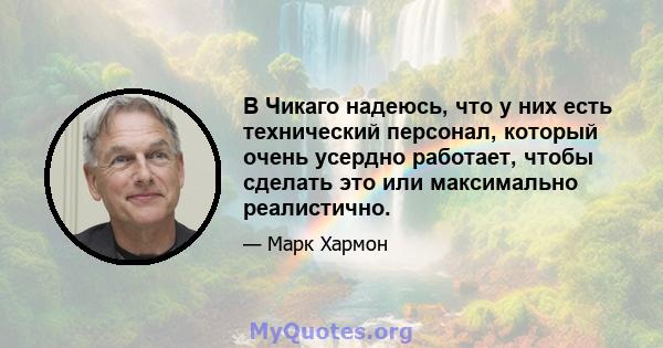 В Чикаго надеюсь, что у них есть технический персонал, который очень усердно работает, чтобы сделать это или максимально реалистично.