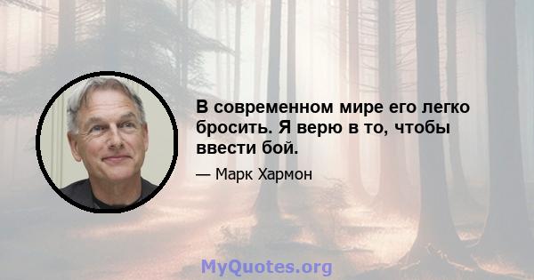 В современном мире его легко бросить. Я верю в то, чтобы ввести бой.