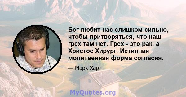 Бог любит нас слишком сильно, чтобы притворяться, что наш грех там нет. Грех - это рак, а Христос Хирург. Истинная молитвенная форма согласия.