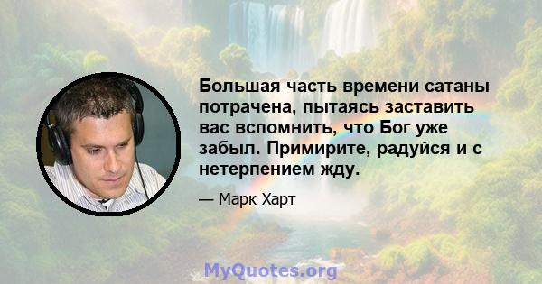 Большая часть времени сатаны потрачена, пытаясь заставить вас вспомнить, что Бог уже забыл. Примирите, радуйся и с нетерпением жду.