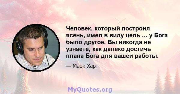 Человек, который построил ясень, имел в виду цель ... у Бога было другое. Вы никогда не узнаете, как далеко достичь плана Бога для вашей работы.