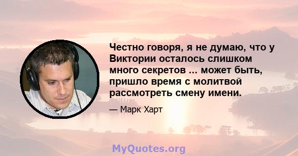 Честно говоря, я не думаю, что у Виктории осталось слишком много секретов ... может быть, пришло время с молитвой рассмотреть смену имени.