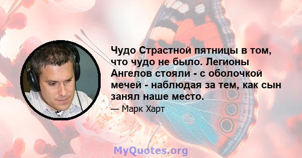 Чудо Страстной пятницы в том, что чудо не было. Легионы Ангелов стояли - с оболочкой мечей - наблюдая за тем, как сын занял наше место.