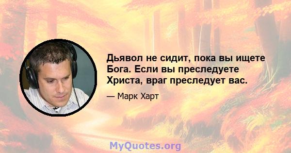 Дьявол не сидит, пока вы ищете Бога. Если вы преследуете Христа, враг преследует вас.