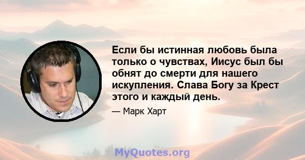 Если бы истинная любовь была только о чувствах, Иисус был бы обнят до смерти для нашего искупления. Слава Богу за Крест этого и каждый день.