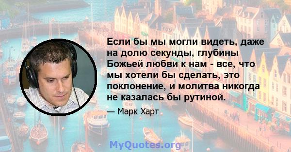 Если бы мы могли видеть, даже на долю секунды, глубины Божьей любви к нам - все, что мы хотели бы сделать, это поклонение, и молитва никогда не казалась бы рутиной.