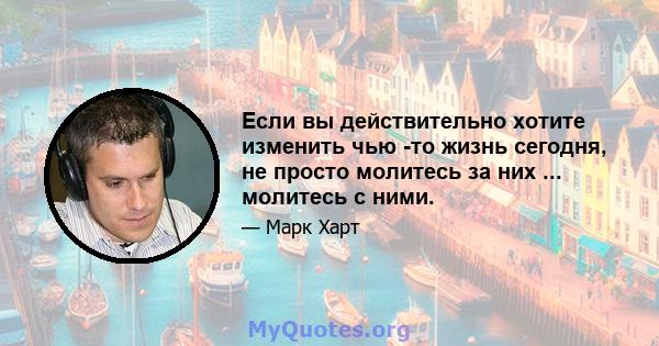 Если вы действительно хотите изменить чью -то жизнь сегодня, не просто молитесь за них ... молитесь с ними.