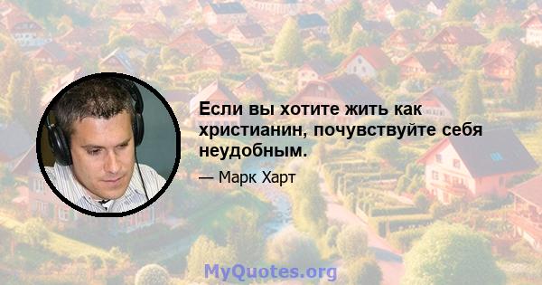 Если вы хотите жить как христианин, почувствуйте себя неудобным.