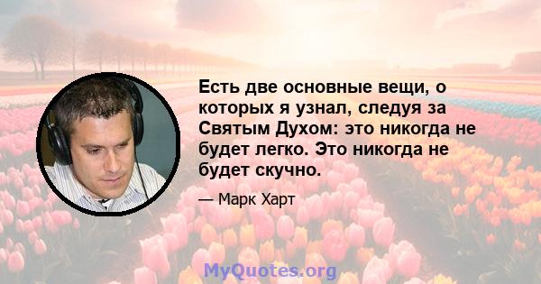 Есть две основные вещи, о которых я узнал, следуя за Святым Духом: это никогда не будет легко. Это никогда не будет скучно.