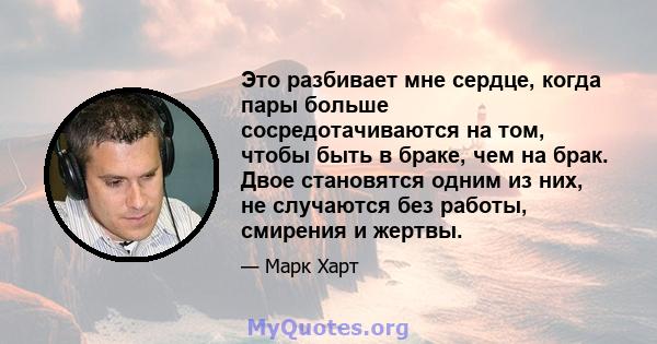 Это разбивает мне сердце, когда пары больше сосредотачиваются на том, чтобы быть в браке, чем на брак. Двое становятся одним из них, не случаются без работы, смирения и жертвы.