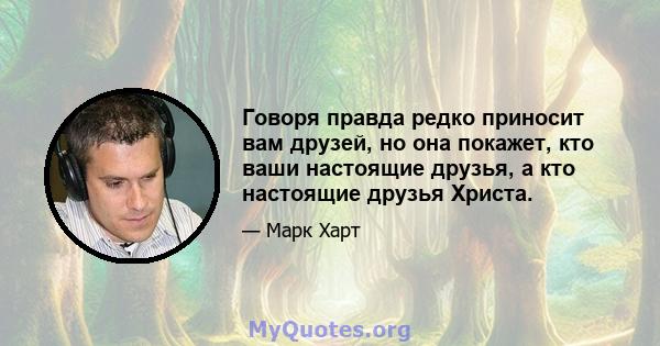 Говоря правда редко приносит вам друзей, но она покажет, кто ваши настоящие друзья, а кто настоящие друзья Христа.