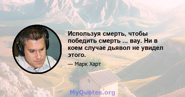 Используя смерть, чтобы победить смерть ... вау. Ни в коем случае дьявол не увидел этого.