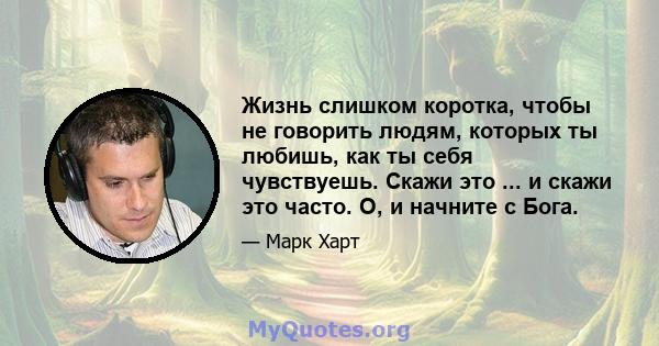 Жизнь слишком коротка, чтобы не говорить людям, которых ты любишь, как ты себя чувствуешь. Скажи это ... и скажи это часто. О, и начните с Бога.