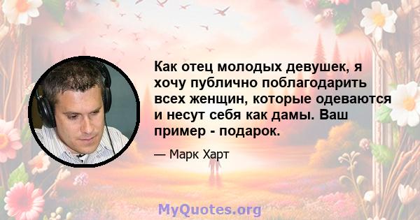 Как отец молодых девушек, я хочу публично поблагодарить всех женщин, которые одеваются и несут себя как дамы. Ваш пример - подарок.