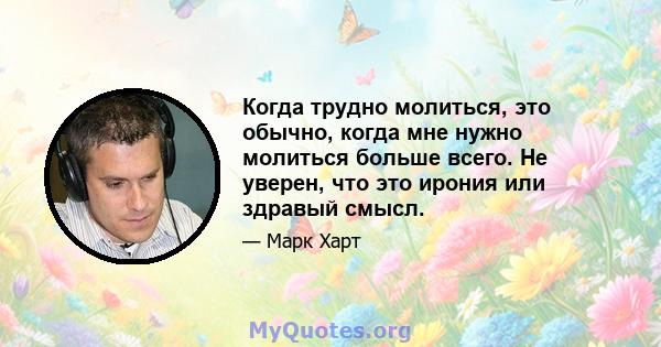 Когда трудно молиться, это обычно, когда мне нужно молиться больше всего. Не уверен, что это ирония или здравый смысл.