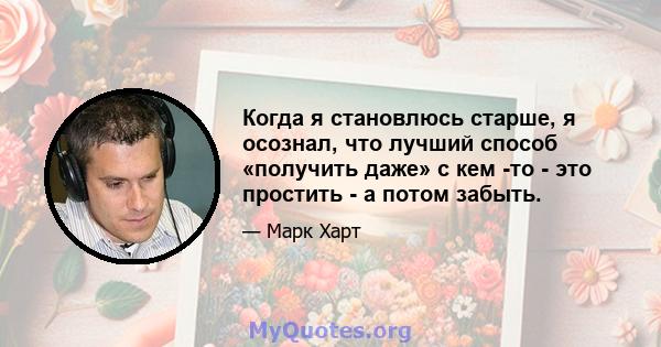 Когда я становлюсь старше, я осознал, что лучший способ «получить даже» с кем -то - это простить - а потом забыть.