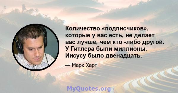 Количество «подписчиков», которые у вас есть, не делает вас лучше, чем кто -либо другой. У Гитлера были миллионы. Иисусу было двенадцать.