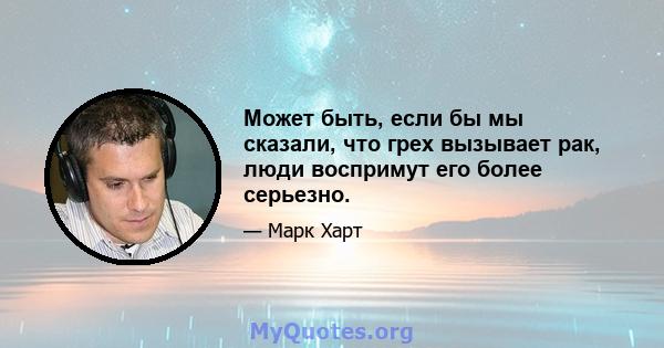 Может быть, если бы мы сказали, что грех вызывает рак, люди воспримут его более серьезно.