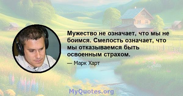 Мужество не означает, что мы не боимся. Смелость означает, что мы отказываемся быть освоенным страхом.