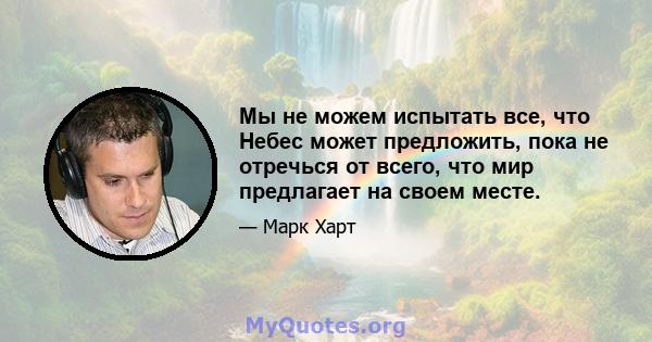 Мы не можем испытать все, что Небес может предложить, пока не отречься от всего, что мир предлагает на своем месте.