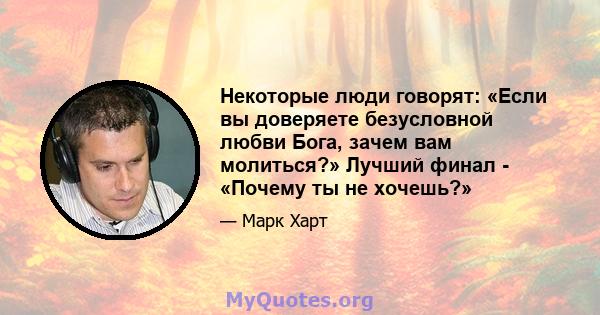 Некоторые люди говорят: «Если вы доверяете безусловной любви Бога, зачем вам молиться?» Лучший финал - «Почему ты не хочешь?»