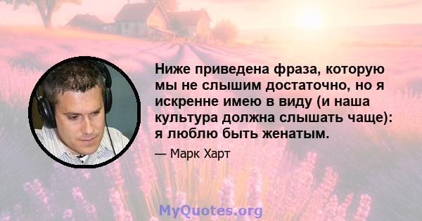 Ниже приведена фраза, которую мы не слышим достаточно, но я искренне имею в виду (и наша культура должна слышать чаще): я люблю быть женатым.