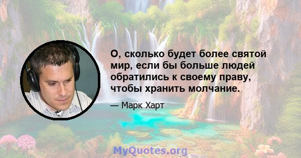 О, сколько будет более святой мир, если бы больше людей обратились к своему праву, чтобы хранить молчание.