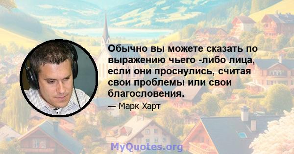 Обычно вы можете сказать по выражению чьего -либо лица, если они проснулись, считая свои проблемы или свои благословения.