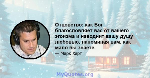 Отцовство: как Бог благословляет вас от вашего эгоизма и наводнит вашу душу любовью, напоминая вам, как мало вы знаете.