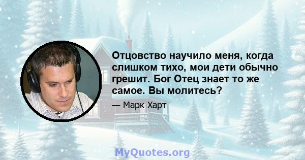 Отцовство научило меня, когда слишком тихо, мои дети обычно грешит. Бог Отец знает то же самое. Вы молитесь?