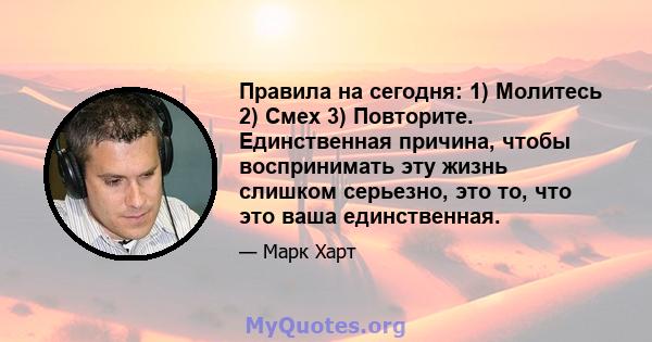 Правила на сегодня: 1) Молитесь 2) Смех 3) Повторите. Единственная причина, чтобы воспринимать эту жизнь слишком серьезно, это то, что это ваша единственная.