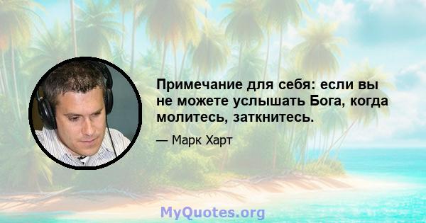 Примечание для себя: если вы не можете услышать Бога, когда молитесь, заткнитесь.