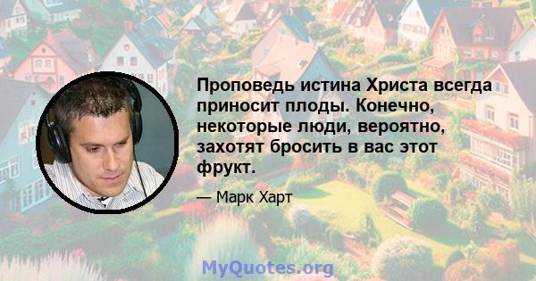 Проповедь истина Христа всегда приносит плоды. Конечно, некоторые люди, вероятно, захотят бросить в вас этот фрукт.