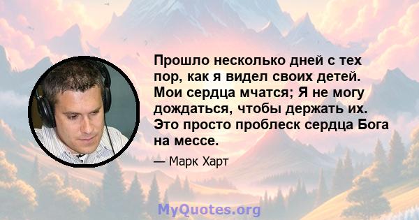 Прошло несколько дней с тех пор, как я видел своих детей. Мои сердца мчатся; Я не могу дождаться, чтобы держать их. Это просто проблеск сердца Бога на мессе.